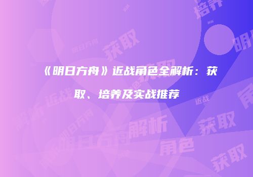 《明日方舟》近战角色全解析：获取、培养及实战推荐