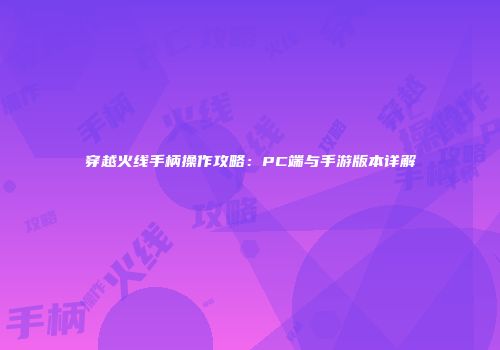 穿越火线手柄操作攻略：PC端与手游版本详解