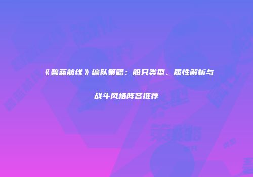 《碧蓝航线》编队策略：船只类型、属性解析与战斗风格阵容推荐
