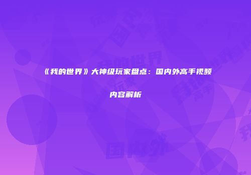 《我的世界》大神级玩家盘点：国内外高手视频内容解析