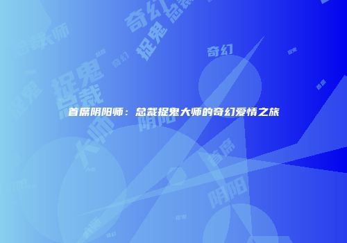 首席阴阳师：总裁捉鬼大师的奇幻爱情之旅