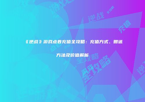 《逆战》游戏点卷充值全攻略：充值方式、赠送方法及价值解析