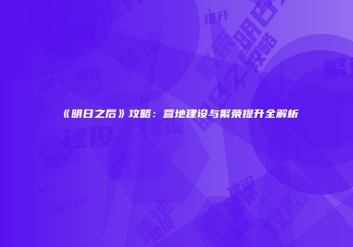 《明日之后》攻略：营地建设与繁荣提升全解析