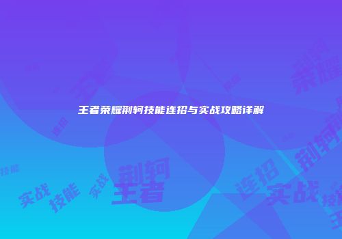 王者荣耀荆轲技能连招与实战攻略详解