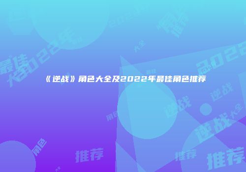 《逆战》角色大全及2022年最佳角色推荐