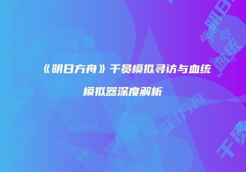 《明日方舟》干员模拟寻访与血统模拟器深度解析