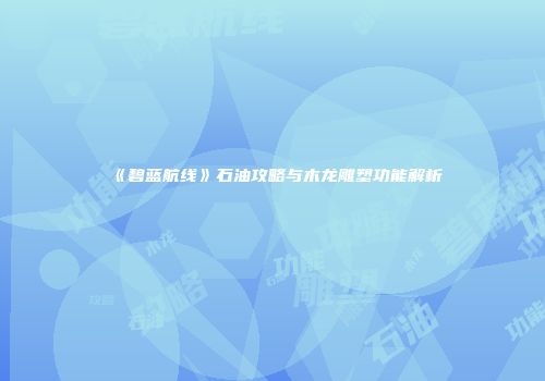 《碧蓝航线》石油攻略与木龙雕塑功能解析