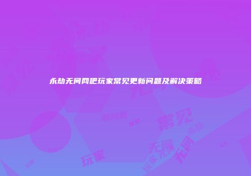 永劫无间网吧玩家常见更新问题及解决策略