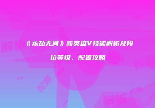 《永劫无间》新英雄V技能解析及段位等级、配置攻略