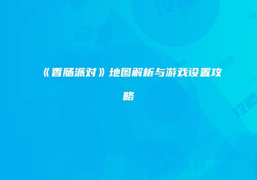 《香肠派对》地图解析与游戏设置攻略