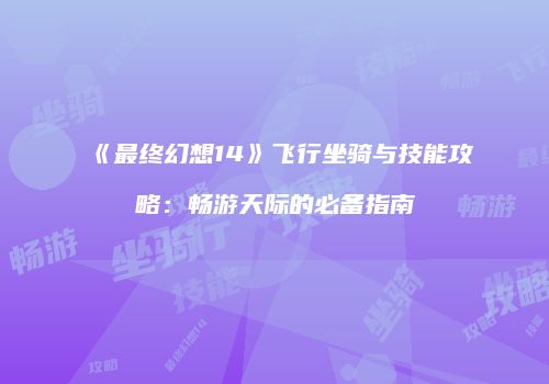 《最终幻想14》飞行坐骑与技能攻略：畅游天际的必备指南