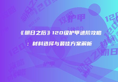 《明日之后》120级护甲进阶攻略：材料选择与最佳方案解析