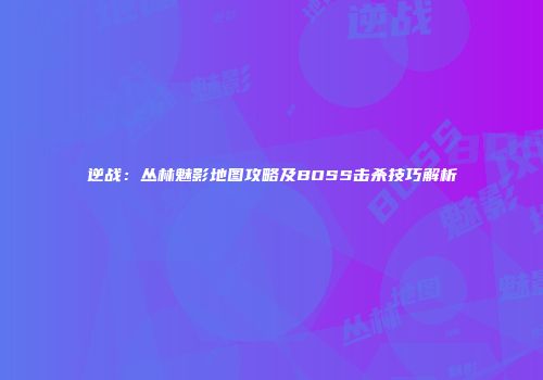 逆战：丛林魅影地图攻略及BOSS击杀技巧解析