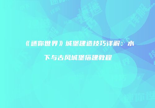 《迷你世界》城堡建造技巧详解：水下与古风城堡搭建教程