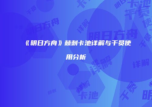 《明日方舟》棘刺卡池详解与干员使用分析