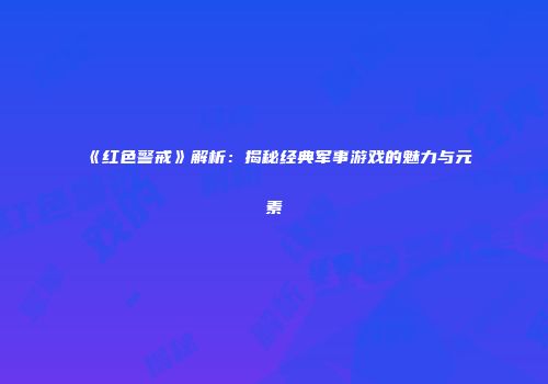 《红色警戒》解析：揭秘经典军事游戏的魅力与元素