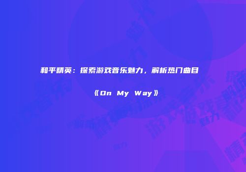 和平精英：探索游戏音乐魅力，解析热门曲目《On My Way》