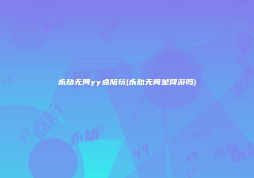 永劫无间yy点陪玩(永劫无间是网游吗)
