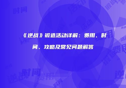 《逆战》锻造活动详解：费用、时间、攻略及常见问题解答