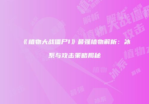 《植物大战僵尸1》最强植物解析：冰系与攻击策略揭秘
