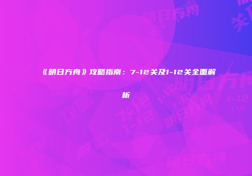 《明日方舟》攻略指南：7-12关及1-12关全面解析