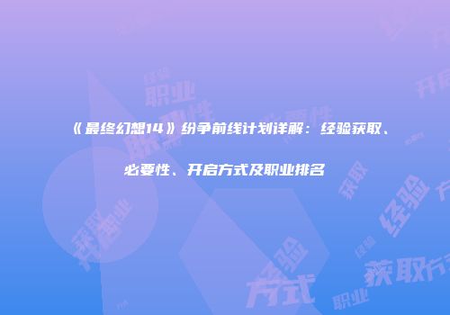 《最终幻想14》纷争前线计划详解：经验获取、必要性、开启方式及职业排名