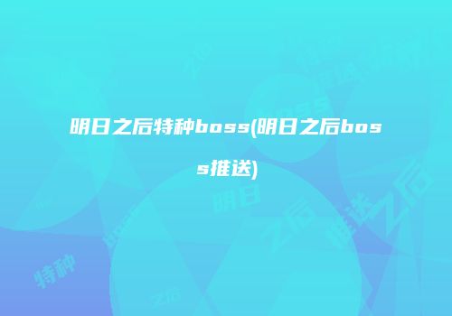 明日之后特种boss(明日之后boss推送)