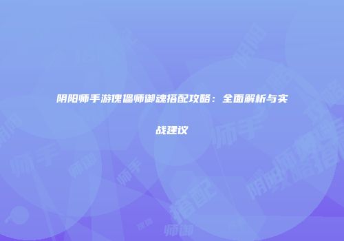 阴阳师手游傀儡师御魂搭配攻略：全面解析与实战建议
