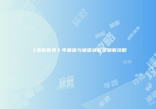 《迷你世界》年兽蛋与猪蛋获取及驯服攻略