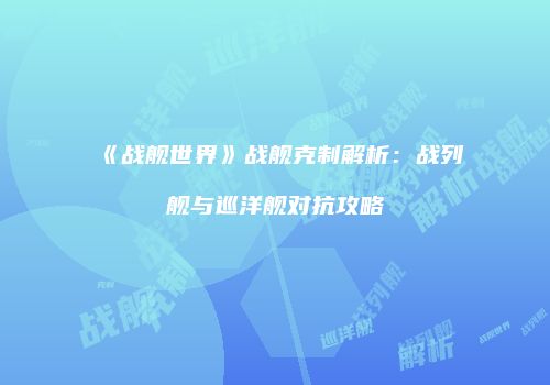 《战舰世界》战舰克制解析：战列舰与巡洋舰对抗攻略