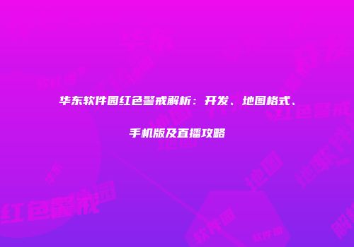 华东软件园红色警戒解析：开发、地图格式、手机版及直播攻略
