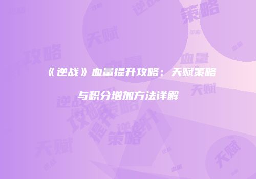 《逆战》血量提升攻略：天赋策略与积分增加方法详解