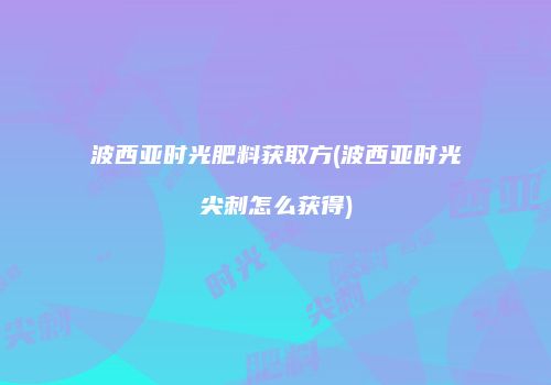 波西亚时光肥料获取方(波西亚时光尖刺怎么获得)