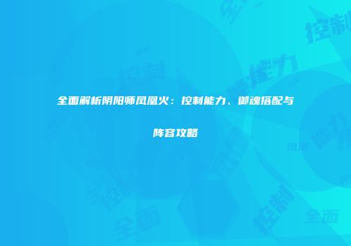 全面解析阴阳师凤凰火：控制能力、御魂搭配与阵容攻略