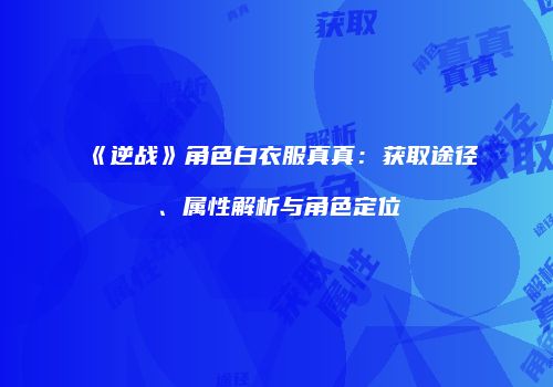 《逆战》角色白衣服真真：获取途径、属性解析与角色定位