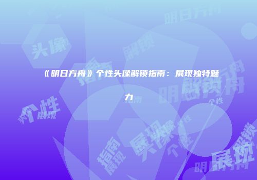 《明日方舟》个性头像解锁指南：展现独特魅力