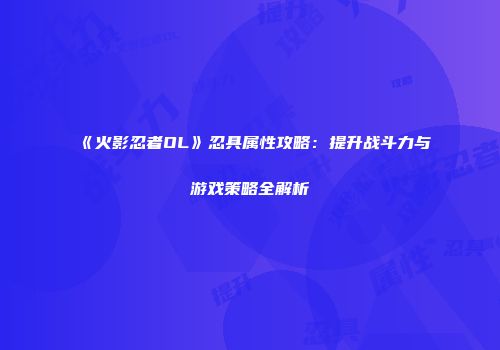 《火影忍者OL》忍具属性攻略：提升战斗力与游戏策略全解析