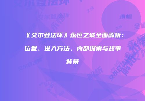 《艾尔登法环》永恒之城全面解析：位置、进入方法、内部探索与故事背景