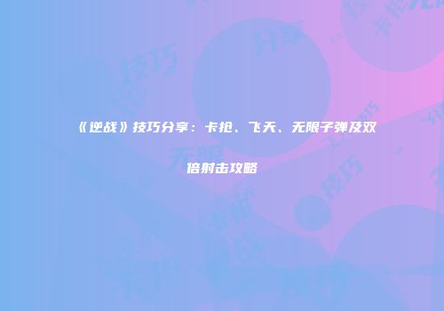 《逆战》技巧分享：卡抢、飞天、无限子弹及双倍射击攻略