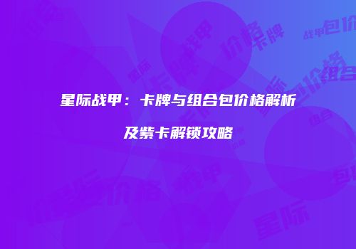 星际战甲：卡牌与组合包价格解析及紫卡解锁攻略