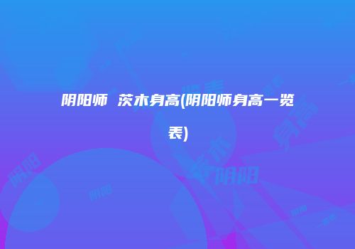阴阳师 茨木身高(阴阳师身高一览表)