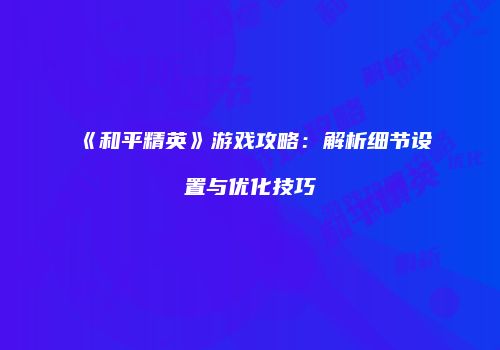 《和平精英》游戏攻略：解析细节设置与优化技巧