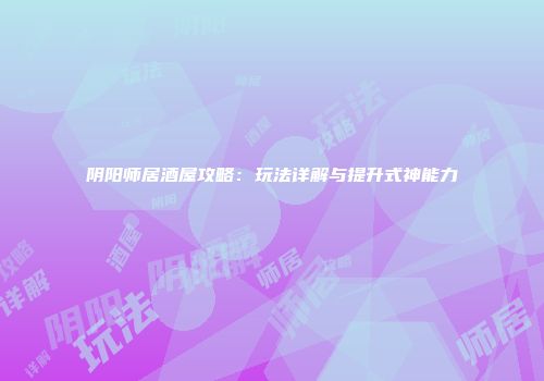 阴阳师居酒屋攻略：玩法详解与提升式神能力