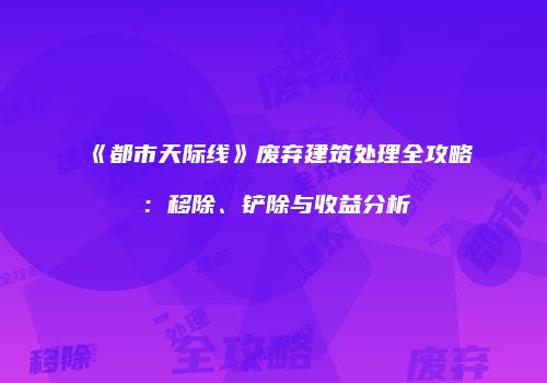 《都市天际线》废弃建筑处理全攻略：移除、铲除与收益分析