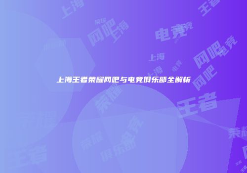 上海王者荣耀网吧与电竞俱乐部全解析
