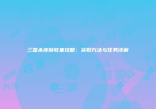 三国杀皮肤收集攻略：获取方法与任务详解