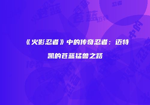 《火影忍者》中的传奇忍者：迈特凯的苍蓝猛兽之路
