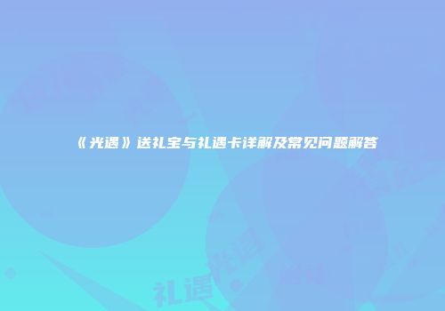 《光遇》送礼宝与礼遇卡详解及常见问题解答