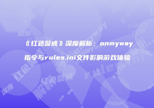 《红色警戒》深度解析：onmyway指令与rules.ini文件影响游戏体验