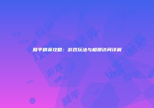 和平精英攻略：游戏玩法与相册访问详解